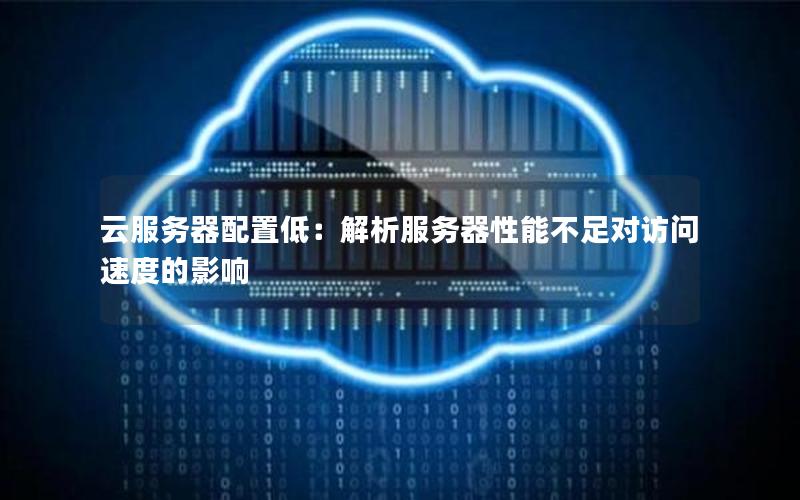 云服务器配置低：解析服务器性能不足对访问速度的影响