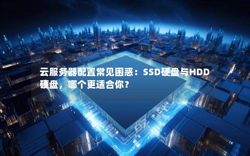 云服务器配置常见困惑：SSD硬盘与HDD硬盘，哪个更适合你？
