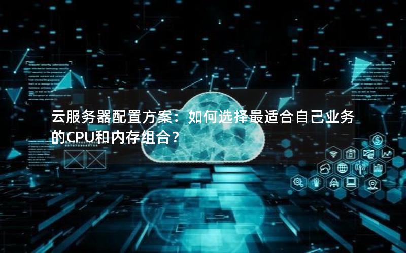 云服务器配置方案：如何选择最适合自己业务的CPU和内存组合？