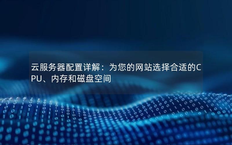 云服务器配置详解：为您的网站选择合适的CPU、内存和磁盘空间