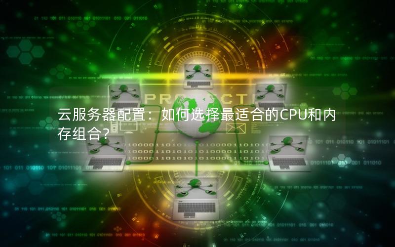 云服务器配置：如何选择最适合的CPU和内存组合？