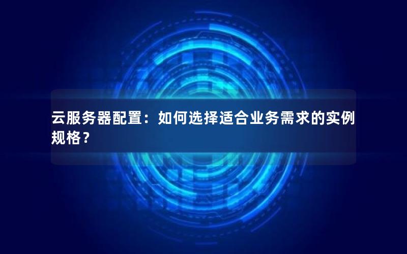 云服务器配置：如何选择适合业务需求的实例规格？