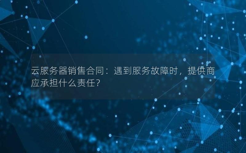 云服务器销售合同：遇到服务故障时，提供商应承担什么责任？