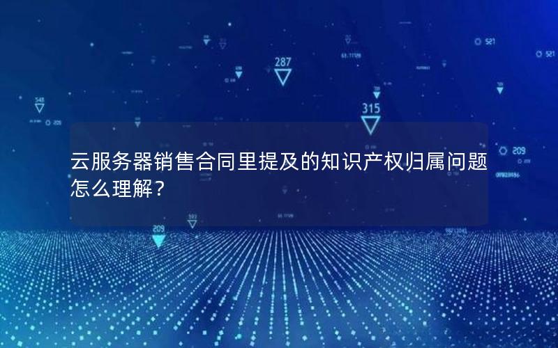 云服务器销售合同里提及的知识产权归属问题怎么理解？