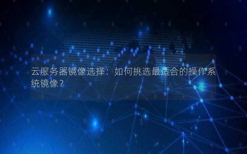 云服务器镜像选择：如何挑选最适合的操作系统镜像？