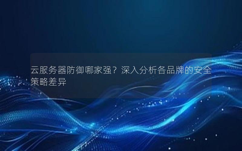 云服务器防御哪家强？深入分析各品牌的安全策略差异