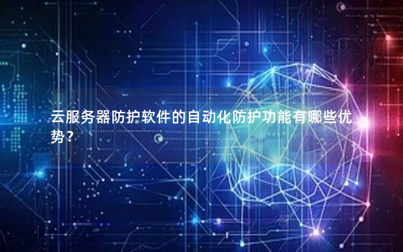 云服务器防护软件的自动化防护功能有哪些优势？