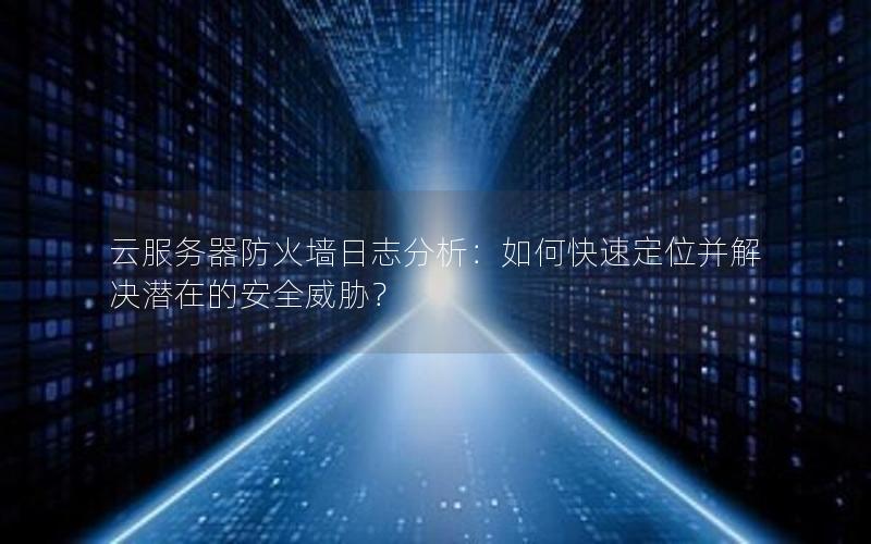 云服务器防火墙日志分析：如何快速定位并解决潜在的安全威胁？