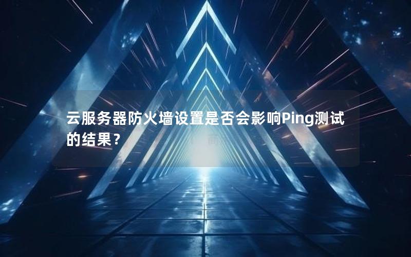 云服务器防火墙设置是否会影响Ping测试的结果？