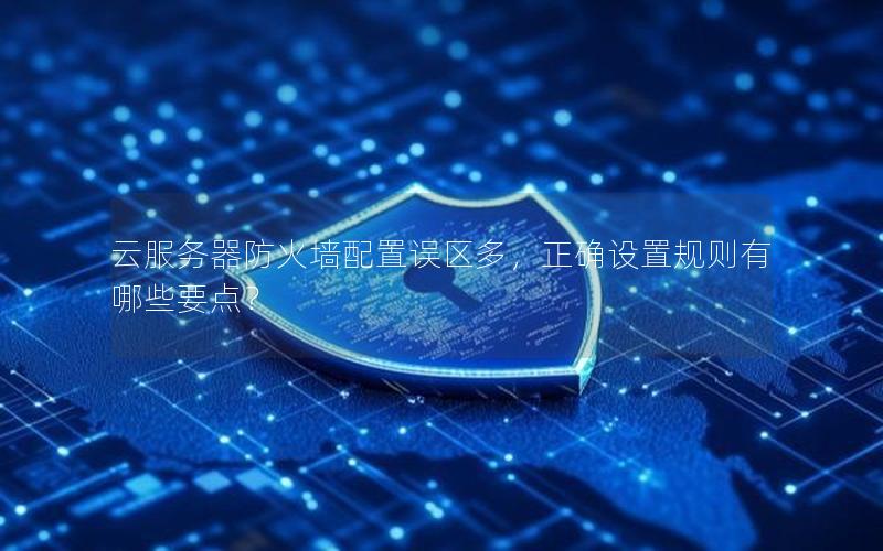 云服务器防火墙配置误区多，正确设置规则有哪些要点？