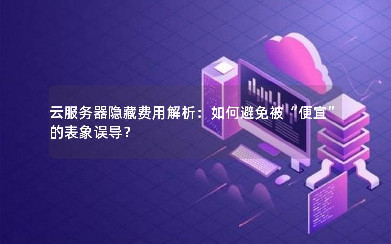 云服务器隐藏费用解析：如何避免被“便宜”的表象误导？