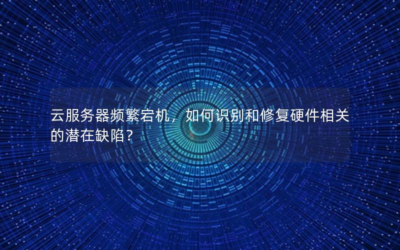 云服务器频繁宕机，如何识别和修复硬件相关的潜在缺陷？