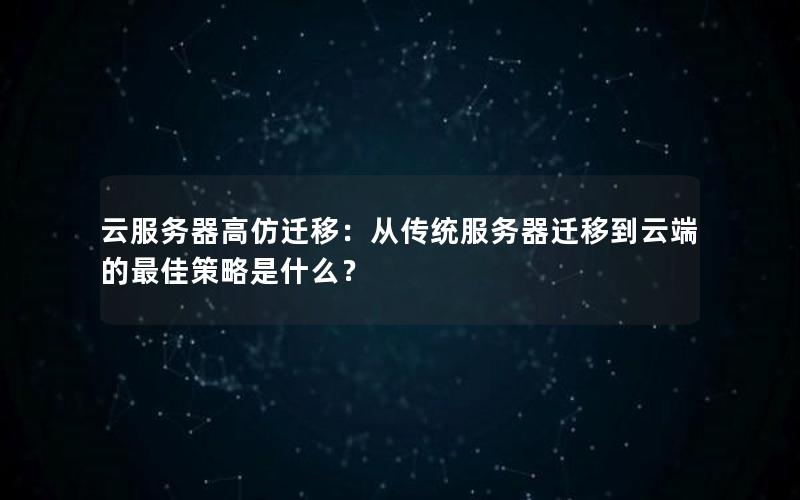 云服务器高仿迁移：从传统服务器迁移到云端的最佳策略是什么？