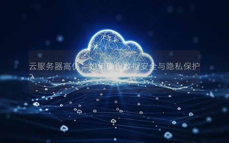 云服务器高仿：如何确保数据安全与隐私保护？