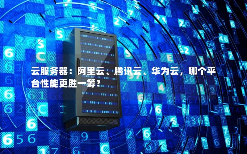 云服务器：阿里云、腾讯云、华为云，哪个平台性能更胜一筹？