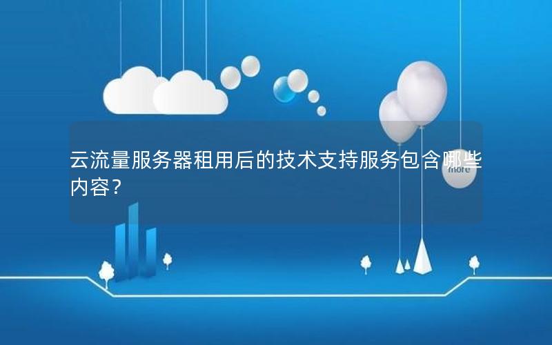 云流量服务器租用后的技术支持服务包含哪些内容？