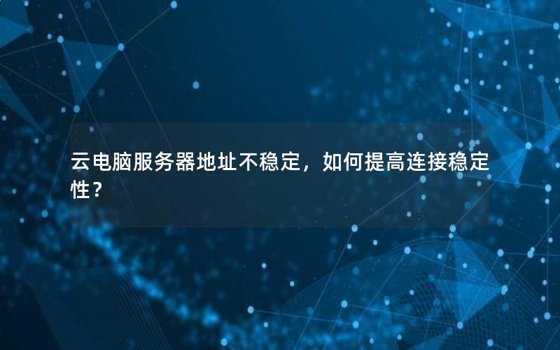 云电脑服务器地址不稳定，如何提高连接稳定性？