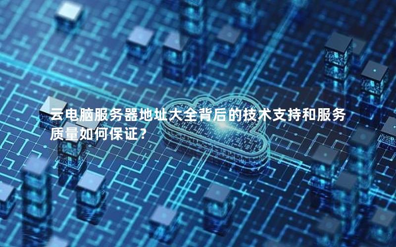 云电脑服务器地址大全背后的技术支持和服务质量如何保证？