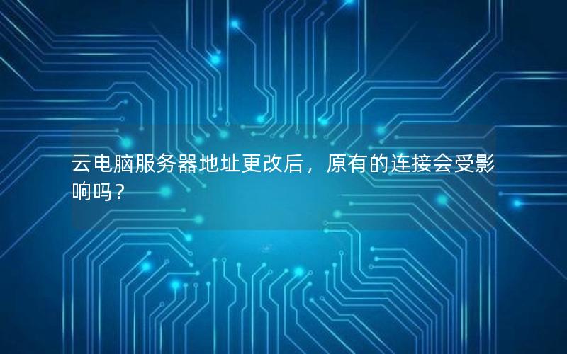 云电脑服务器地址更改后，原有的连接会受影响吗？