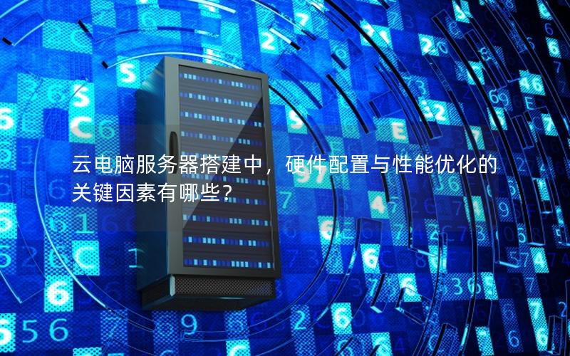 云电脑服务器搭建中，硬件配置与性能优化的关键因素有哪些？
