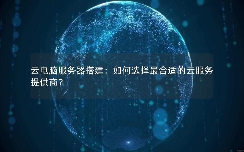 云电脑服务器搭建：如何选择最合适的云服务提供商？