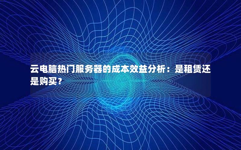云电脑热门服务器的成本效益分析：是租赁还是购买？