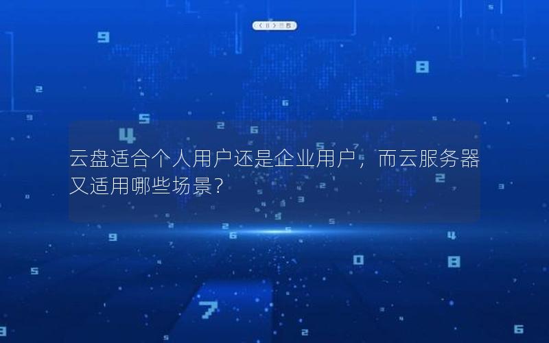 云盘适合个人用户还是企业用户，而云服务器又适用哪些场景？
