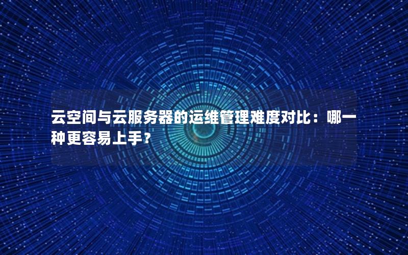 云空间与云服务器的运维管理难度对比：哪一种更容易上手？