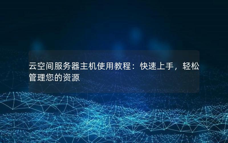云空间服务器主机使用教程：快速上手，轻松管理您的资源