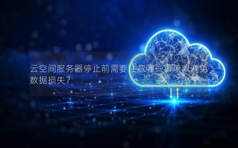 云空间服务器停止前需要注意哪些事项以避免数据损失？