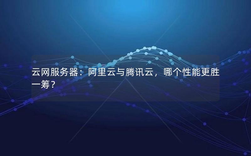 云网服务器：阿里云与腾讯云，哪个性能更胜一筹？