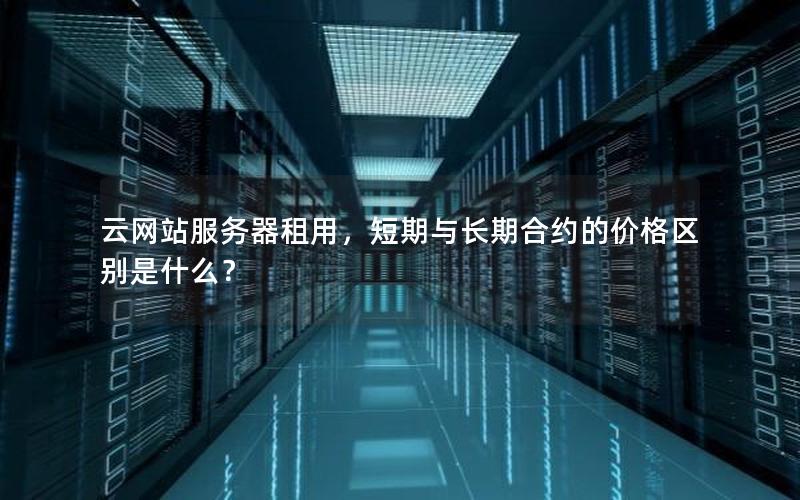 云网站服务器租用，短期与长期合约的价格区别是什么？