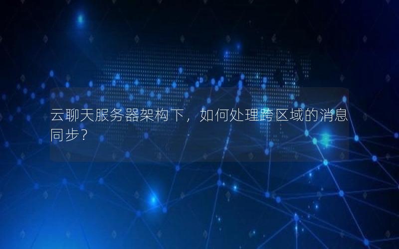 云聊天服务器架构下，如何处理跨区域的消息同步？