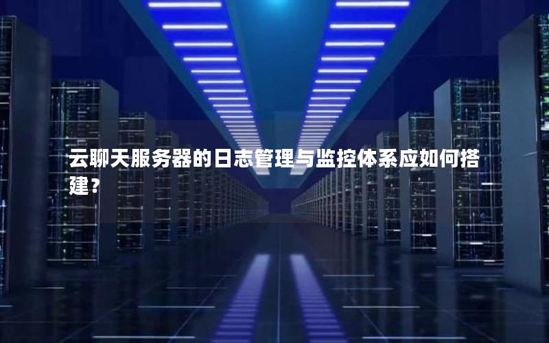 云聊天服务器的日志管理与监控体系应如何搭建？