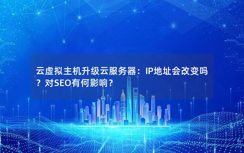 云虚拟主机升级云服务器：IP地址会改变吗？对SEO有何影响？