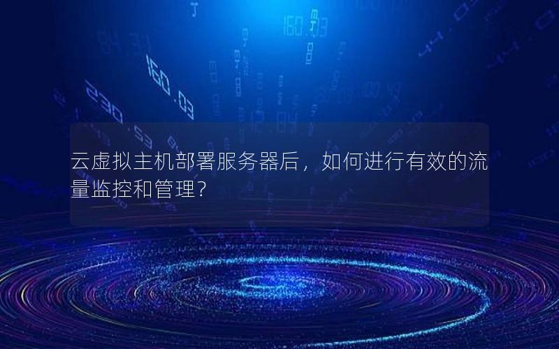云虚拟主机部署服务器后，如何进行有效的流量监控和管理？