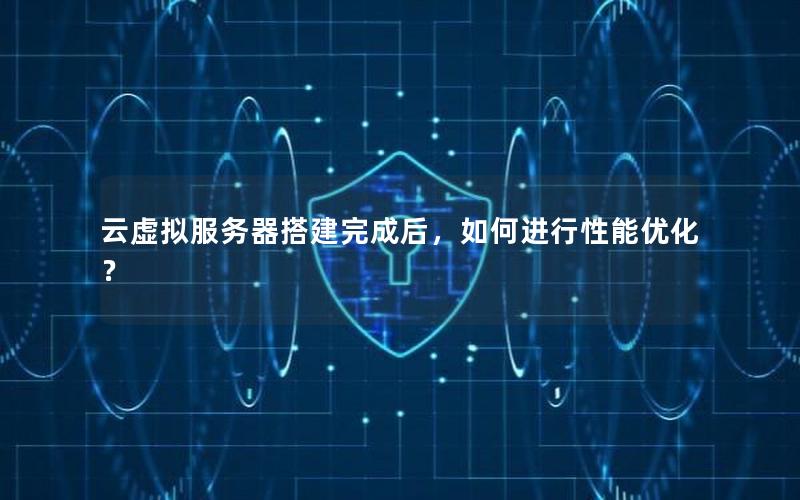云虚拟服务器搭建完成后，如何进行性能优化？