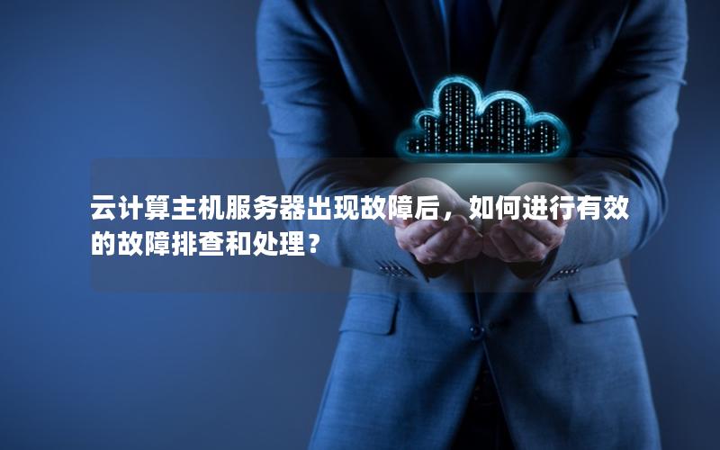 云计算主机服务器出现故障后，如何进行有效的故障排查和处理？
