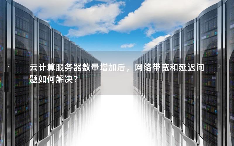 云计算服务器数量增加后，网络带宽和延迟问题如何解决？