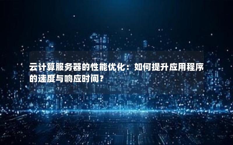 云计算服务器的性能优化：如何提升应用程序的速度与响应时间？