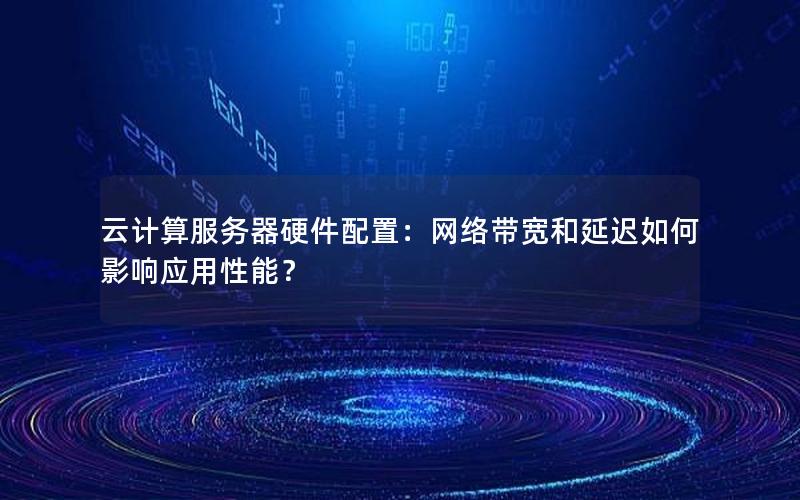云计算服务器硬件配置：网络带宽和延迟如何影响应用性能？