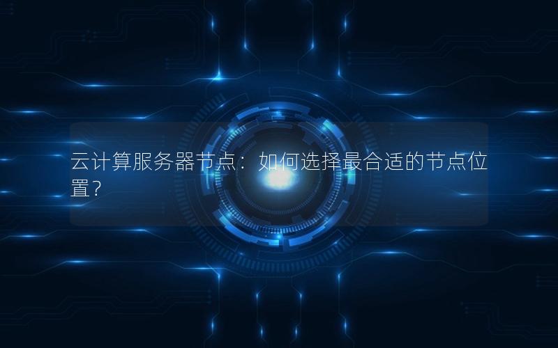 云计算服务器节点：如何选择最合适的节点位置？
