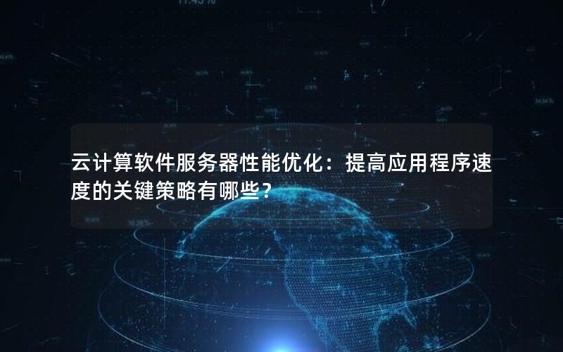 云计算软件服务器性能优化：提高应用程序速度的关键策略有哪些？