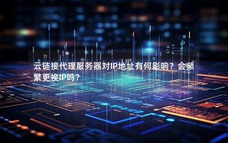 云链接代理服务器对IP地址有何影响？会频繁更换IP吗？