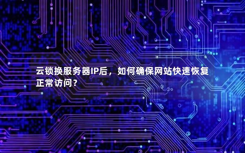 云锁换服务器IP后，如何确保网站快速恢复正常访问？