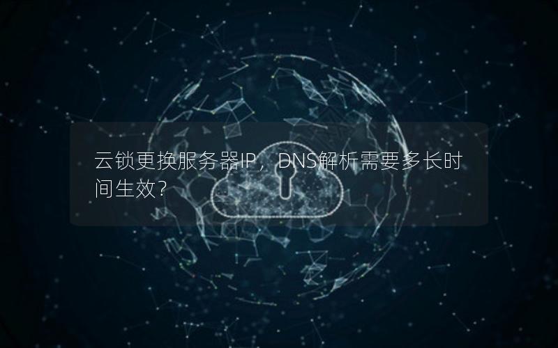 云锁更换服务器IP，DNS解析需要多长时间生效？
