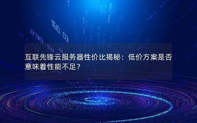 互联先锋云服务器性价比揭秘：低价方案是否意味着性能不足？