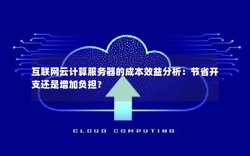 互联网云计算服务器的成本效益分析：节省开支还是增加负担？