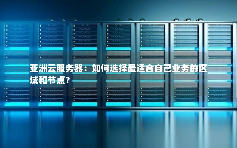 亚洲云服务器：如何选择最适合自己业务的区域和节点？