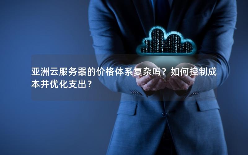 亚洲云服务器的价格体系复杂吗？如何控制成本并优化支出？
